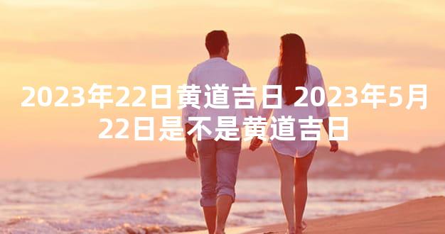 2023年22日黄道吉日 2023年5月22日是不是黄道吉日